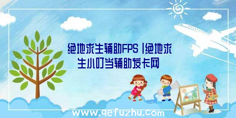 「绝地求生辅助FPS」|绝地求生小叮当辅助发卡网